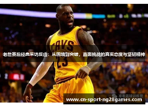 老詹赛后经典采访反应：从困境到突破，直面挑战的真实态度与坚韧精神