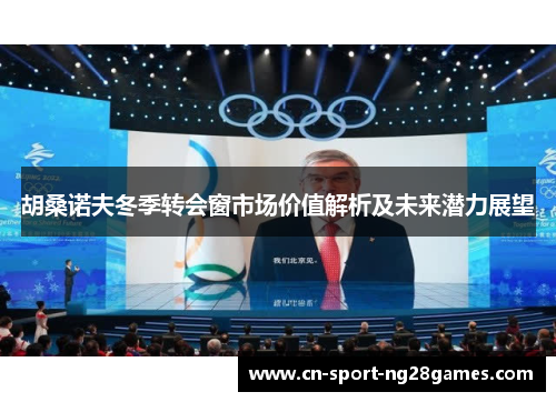 胡桑诺夫冬季转会窗市场价值解析及未来潜力展望