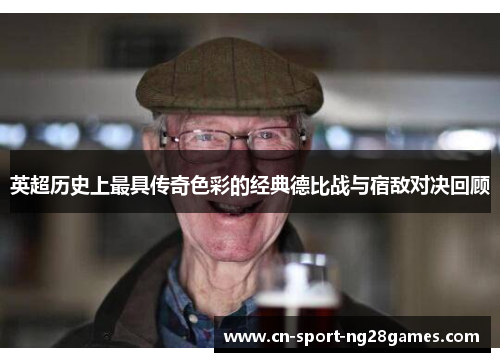 英超历史上最具传奇色彩的经典德比战与宿敌对决回顾 英超历史上最具传奇色彩的经典德比战与宿敌对决回顾