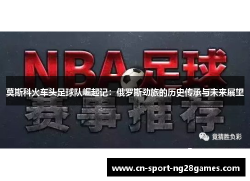莫斯科火车头足球队崛起记：俄罗斯劲旅的历史传承与未来展望