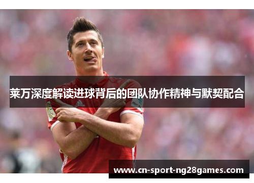 莱万深度解读进球背后的团队协作精神与默契配合