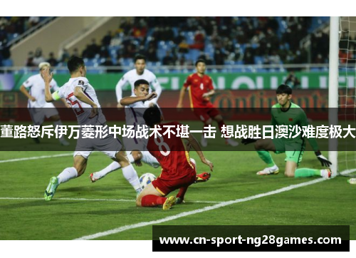 董路怒斥伊万菱形中场战术不堪一击 想战胜日澳沙难度极大 董路怒斥伊万菱形中场战术不堪一击 想战胜日澳沙难度极大