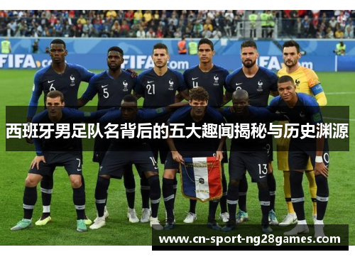 西班牙男足队名背后的五大趣闻揭秘与历史渊源 西班牙男足队名背后的五大趣闻揭秘与历史渊源