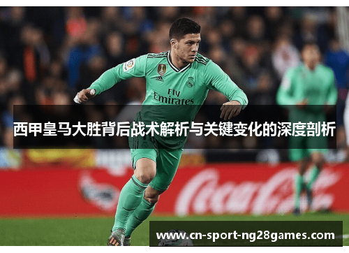 西甲皇马大胜背后战术解析与关键变化的深度剖析