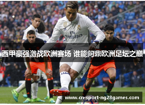 西甲豪强激战欧洲赛场 谁能问鼎欧洲足坛之巅