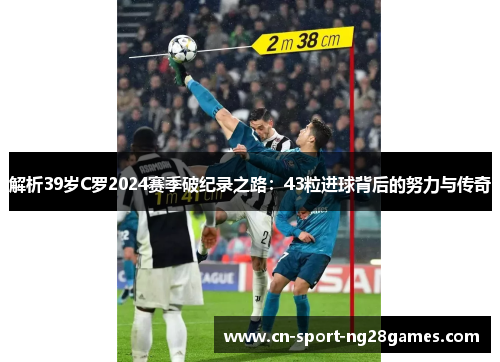 解析39岁C罗2024赛季破纪录之路：43粒进球背后的努力与传奇