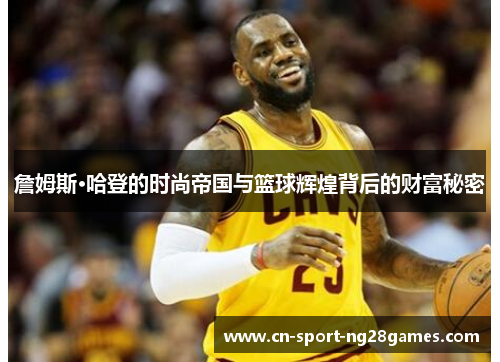 詹姆斯·哈登的时尚帝国与篮球辉煌背后的财富秘密 詹姆斯·哈登的时尚帝国与篮球辉煌背后的财富秘密