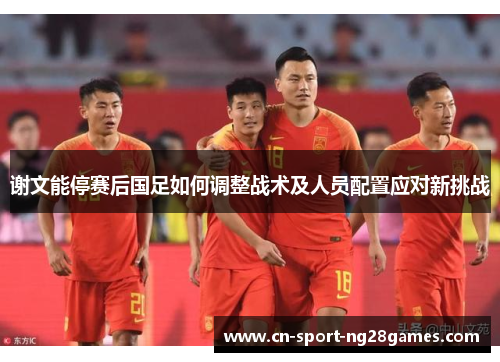 谢文能停赛后国足如何调整战术及人员配置应对新挑战