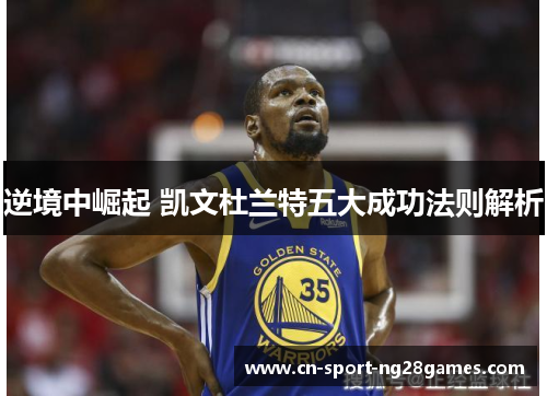 逆境中崛起 凯文杜兰特五大成功法则解析 逆境中崛起 凯文杜兰特五大成功法则解析