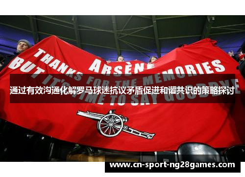 通过有效沟通化解罗马球迷抗议矛盾促进和谐共识的策略探讨