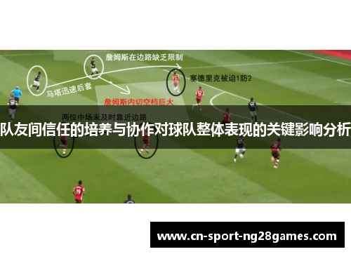 队友间信任的培养与协作对球队整体表现的关键影响分析 队友间信任的培养与协作对球队整体表现的关键影响分析