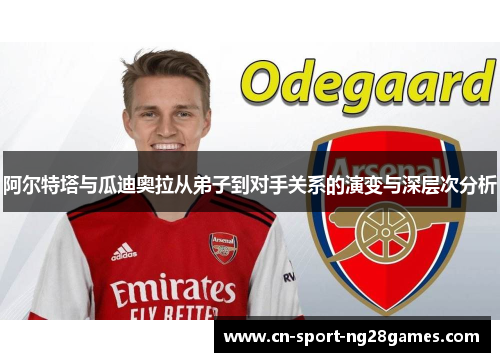 阿尔特塔与瓜迪奥拉从弟子到对手关系的演变与深层次分析 阿尔特塔与瓜迪奥拉从弟子到对手关系的演变与深层次分析