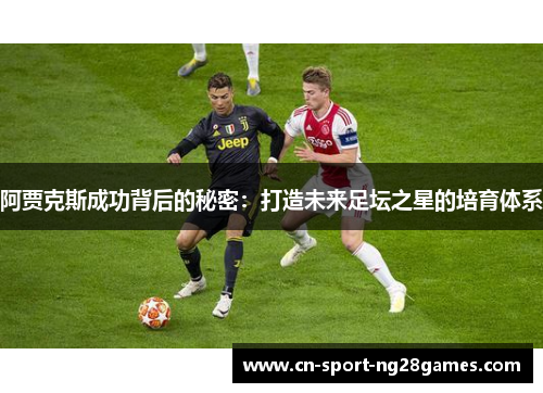 阿贾克斯成功背后的秘密:打造未来足坛之星的培育体系 阿贾克斯成功背后的秘密:打造未来足坛之星的培育体系