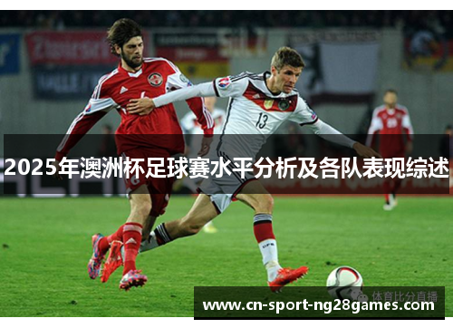2025年澳洲杯足球赛水平分析及各队表现综述 2025年澳洲杯足球赛水平分析及各队表现综述