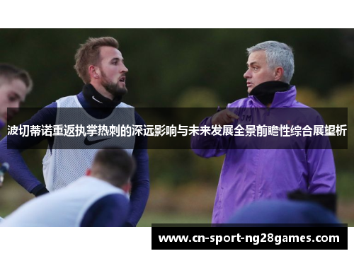波切蒂诺重返执掌热刺的深远影响与未来发展全景前瞻性综合展望析 波切蒂诺重返执掌热刺的深远影响与未来发展全景前瞻性综合展望析
