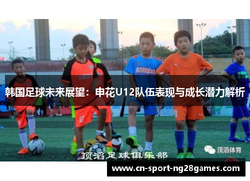 韩国足球未来展望:申花U12队伍表现与成长潜力解析 韩国足球未来展望:申花U12队伍表现与成长潜力解析
