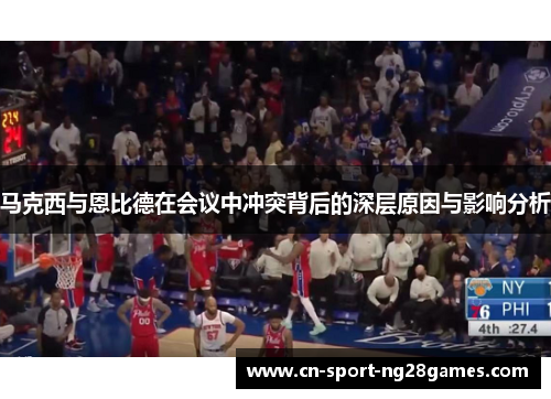 马克西与恩比德在会议中冲突背后的深层原因与影响分析 马克西与恩比德在会议中冲突背后的深层原因与影响分析