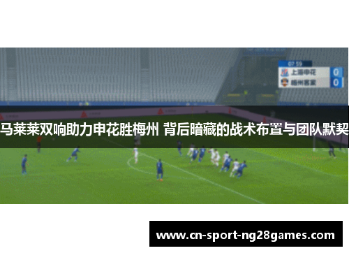 马莱莱双响助力申花胜梅州 背后暗藏的战术布置与团队默契 马莱莱双响助力申花胜梅州 背后暗藏的战术布置与团队默契