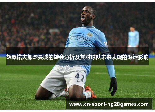 胡桑诺夫加盟曼城的转会分析及其对球队未来表现的深远影响 胡桑诺夫加盟曼城的转会分析及其对球队未来表现的深远影响