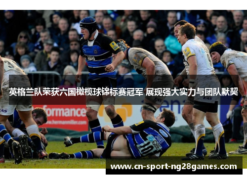 英格兰队荣获六国橄榄球锦标赛冠军 展现强大实力与团队默契