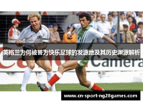 英格兰为何被誉为快乐足球的发源地及其历史渊源解析 英格兰为何被誉为快乐足球的发源地及其历史渊源解析