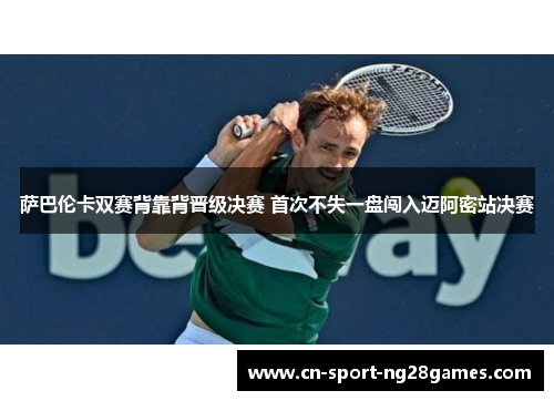 萨巴伦卡双赛背靠背晋级决赛 首次不失一盘闯入迈阿密站决赛 萨巴伦卡双赛背靠背晋级决赛 首次不失一盘闯入迈阿密站决赛