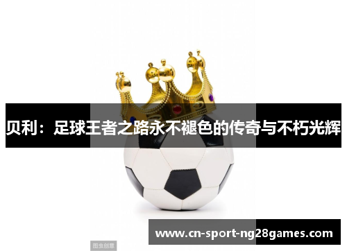 贝利:足球王者之路永不褪色的传奇与不朽光辉 贝利:足球王者之路永不褪色的传奇与不朽光辉