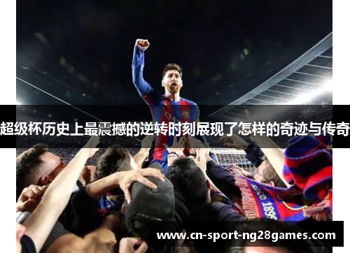 超级杯历史上最震撼的逆转时刻展现了怎样的奇迹与传奇 超级杯历史上最震撼的逆转时刻展现了怎样的奇迹与传奇