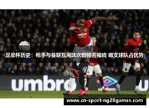 足总杯历史:枪手与曼联互淘汰次数排名揭晓 哪支球队占优势 足总杯历史:枪手与曼联互淘汰次数排名揭晓 哪支球队占优势