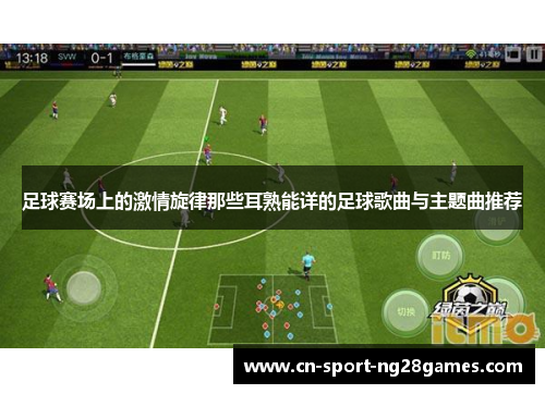 足球赛场上的激情旋律那些耳熟能详的足球歌曲与主题曲推荐 足球赛场上的激情旋律那些耳熟能详的足球歌曲与主题曲推荐