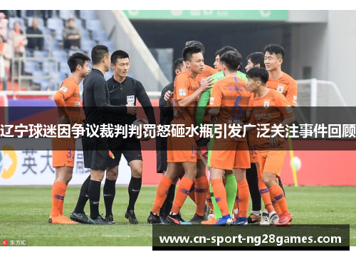 辽宁球迷因争议裁判判罚怒砸水瓶引发广泛关注事件回顾 辽宁球迷因争议裁判判罚怒砸水瓶引发广泛关注事件回顾