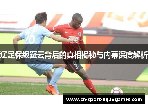 辽足保级疑云背后的真相揭秘与内幕深度解析