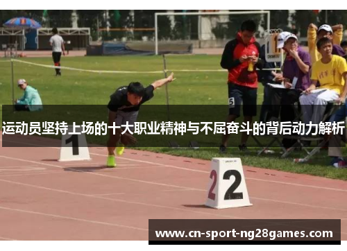 运动员坚持上场的十大职业精神与不屈奋斗的背后动力解析