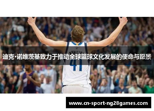 迪克·诺维茨基致力于推动全球篮球文化发展的使命与愿景 迪克·诺维茨基致力于推动全球篮球文化发展的使命与愿景