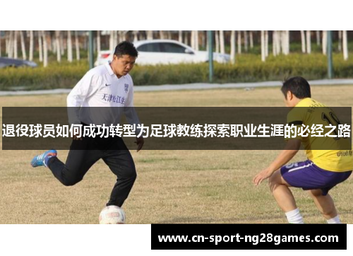退役球员如何成功转型为足球教练探索职业生涯的必经之路 退役球员如何成功转型为足球教练探索职业生涯的必经之路
