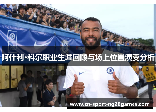 阿什利·科尔职业生涯回顾与场上位置演变分析 阿什利·科尔职业生涯回顾与场上位置演变分析