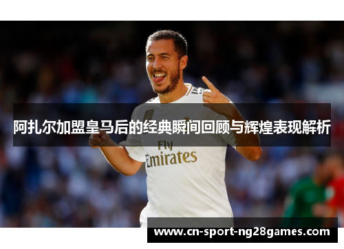 阿扎尔加盟皇马后的经典瞬间回顾与辉煌表现解析