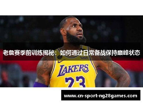 老詹赛季前训练揭秘：如何通过日常备战保持巅峰状态
