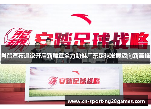 肖智宣布退役开启新篇章全力助推广东足球发展迈向新高峰 肖智宣布退役开启新篇章全力助推广东足球发展迈向新高峰