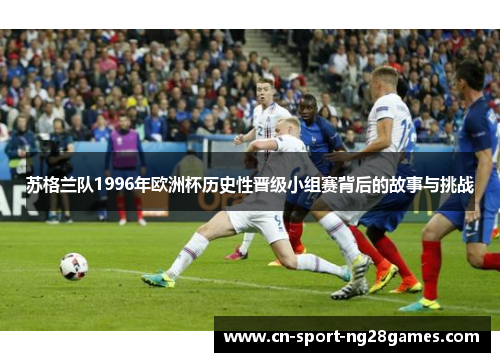 苏格兰队1996年欧洲杯历史性晋级小组赛背后的故事与挑战 苏格兰队1996年欧洲杯历史性晋级小组赛背后的故事与挑战