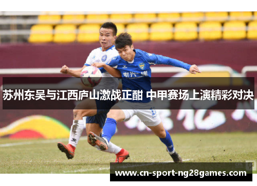 苏州东吴与江西庐山激战正酣 中甲赛场上演精彩对决 苏州东吴与江西庐山激战正酣 中甲赛场上演精彩对决