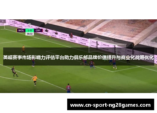 英超赛事市场影响力评估平台助力俱乐部品牌价值提升与商业化战略优化 英超赛事市场影响力评估平台助力俱乐部品牌价值提升与商业化战略优化