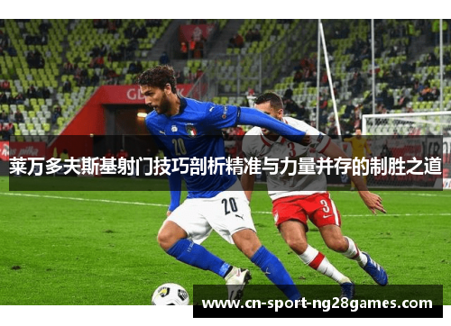 莱万多夫斯基射门技巧剖析精准与力量并存的制胜之道 莱万多夫斯基射门技巧剖析精准与力量并存的制胜之道