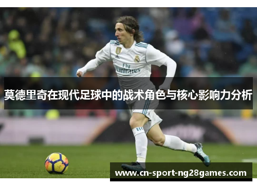 莫德里奇在现代足球中的战术角色与核心影响力分析 莫德里奇在现代足球中的战术角色与核心影响力分析