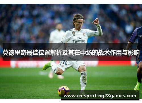 莫德里奇最佳位置解析及其在中场的战术作用与影响 莫德里奇最佳位置解析及其在中场的战术作用与影响