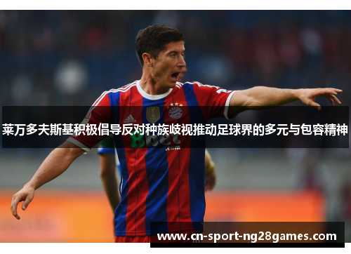 莱万多夫斯基积极倡导反对种族歧视推动足球界的多元与包容精神 莱万多夫斯基积极倡导反对种族歧视推动足球界的多元与包容精神