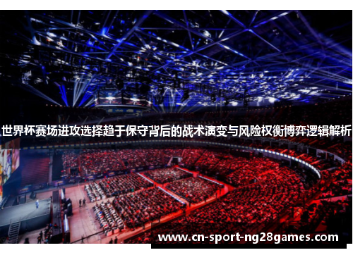世界杯赛场进攻选择趋于保守背后的战术演变与风险权衡博弈逻辑解析