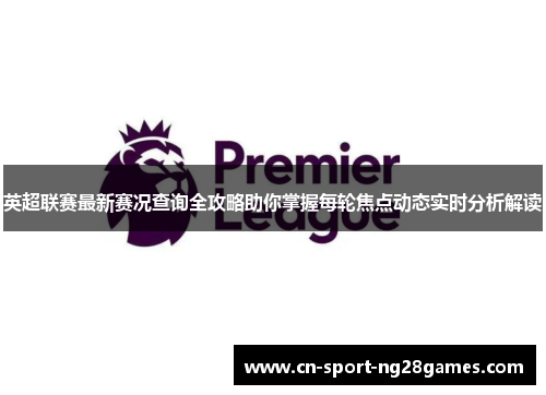 英超联赛最新赛况查询全攻略助你掌握每轮焦点动态实时分析解读 英超联赛最新赛况查询全攻略助你掌握每轮焦点动态实时分析解读