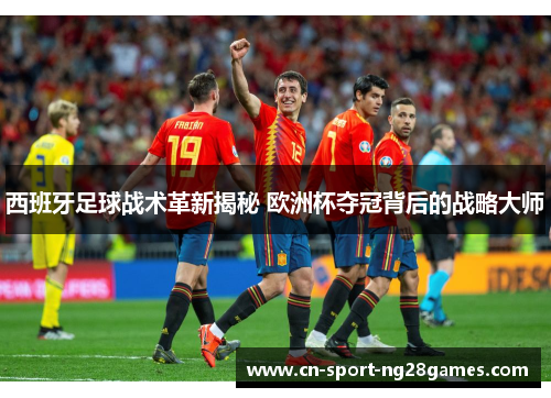 西班牙足球战术革新揭秘 欧洲杯夺冠背后的战略大师