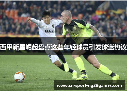 西甲新星崛起盘点这些年轻球员引发球迷热议